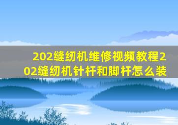 202缝纫机维修视频教程202缝纫机针杆和脚杆怎么装