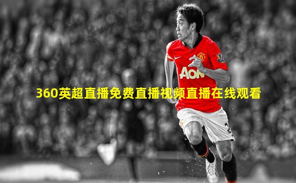 360英超直播免费直播视频直播在线观看