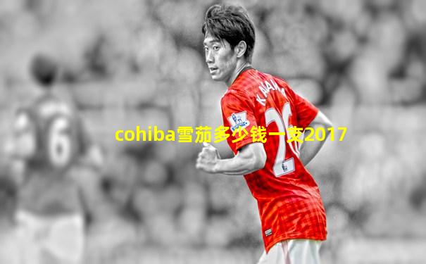 cohiba雪茄多少钱一支2017