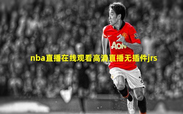 nba直播在线观看高清直播无插件jrs