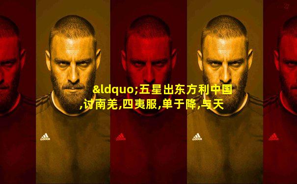“五星出东方利中国,讨南羌,四夷服,单于降,与天无极”