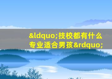 “技校都有什么专业适合男孩”