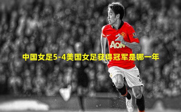 中国女足5-4美国女足获得冠军是哪一年