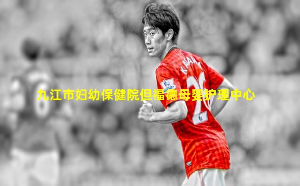 九江市妇幼保健院但福德母婴护理中心