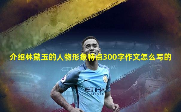 介绍林黛玉的人物形象特点300字作文怎么写的