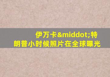 伊万卡·特朗普小时候照片在全球曝光