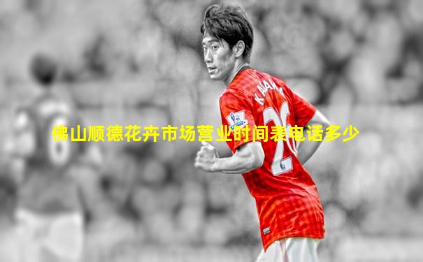 佛山顺德花卉市场营业时间表电话多少