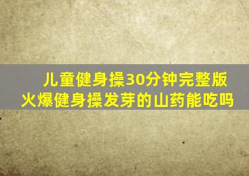 儿童健身操30分钟完整版火爆健身操发芽的山药能吃吗