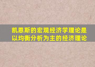 凯恩斯的宏观经济学理论是以均衡分析为主的经济理论