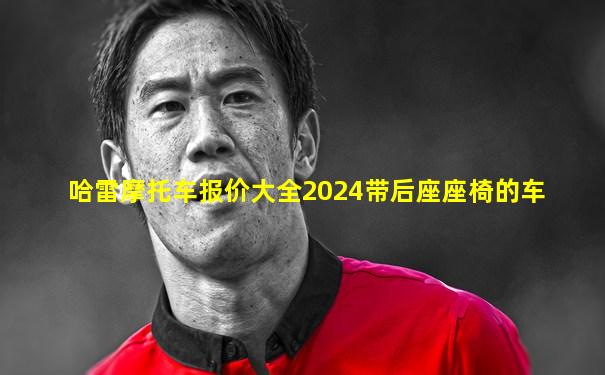哈雷摩托车报价大全2024带后座座椅的车