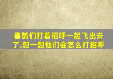 喜鹊们打着招呼一起飞出去了,想一想他们会怎么打招呼