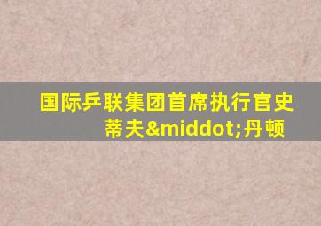 国际乒联集团首席执行官史蒂夫·丹顿