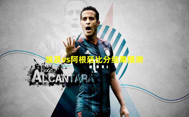 埃及vs阿根廷比分结果预测