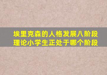 埃里克森的人格发展八阶段理论小学生正处于哪个阶段