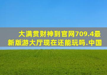 大满贯财神到官网709.4最新版游大厅现在还能玩吗.中国