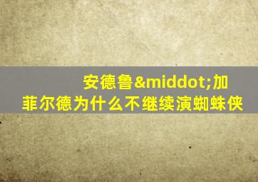 安德鲁·加菲尔德为什么不继续演蜘蛛侠