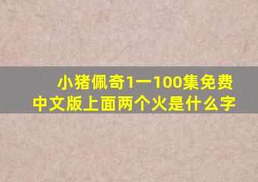 小猪佩奇1一100集免费中文版上面两个火是什么字