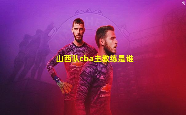 山西队cba主教练是谁
