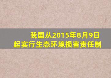 我国从2015年8月9日起实行生态环境损害责任制