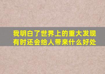 我明白了世界上的重大发现有时还会给人带来什么好处