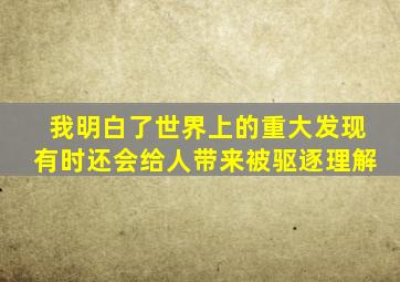 我明白了世界上的重大发现有时还会给人带来被驱逐理解