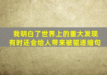 我明白了世界上的重大发现有时还会给人带来被驱逐缩句