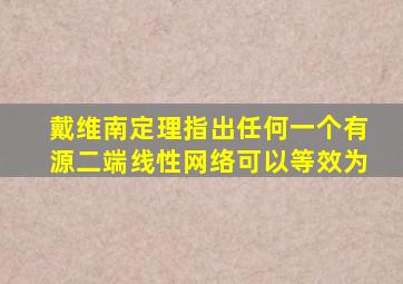戴维南定理指出任何一个有源二端线性网络可以等效为