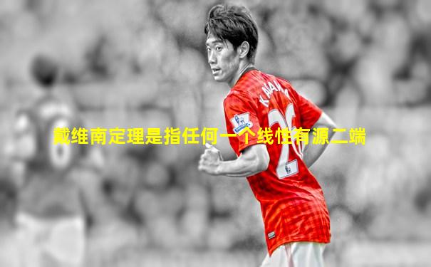 戴维南定理是指任何一个线性有源二端