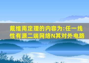 戴维南定理的内容为:任一线性有源二端网络N其对外电路