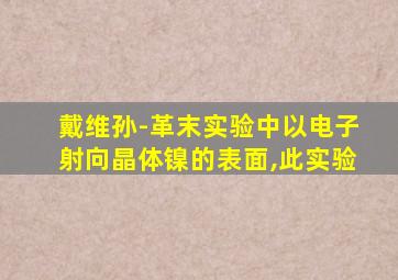 戴维孙-革末实验中以电子射向晶体镍的表面,此实验