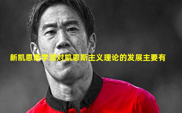 新凯恩斯学派对凯恩斯主义理论的发展主要有