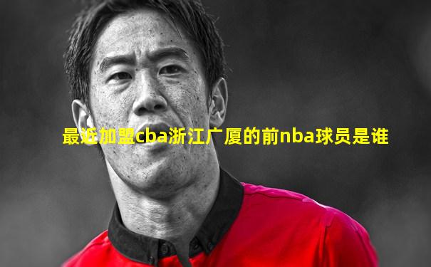 最近加盟cba浙江广厦的前nba球员是谁