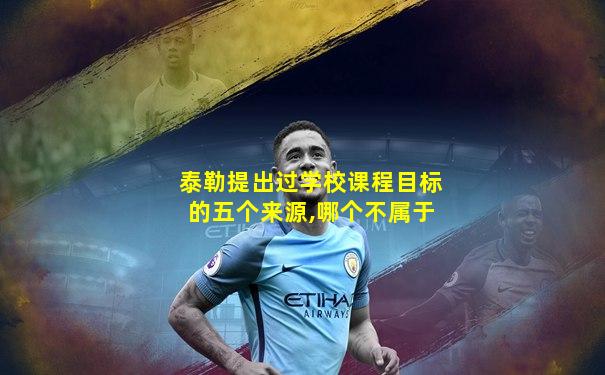 泰勒提出过学校课程目标的五个来源,哪个不属于