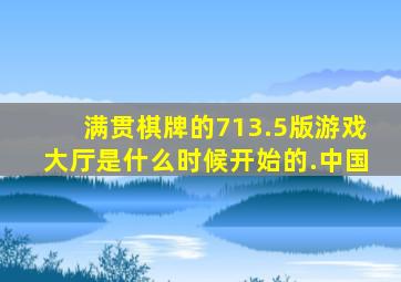 满贯棋牌的713.5版游戏大厅是什么时候开始的.中国