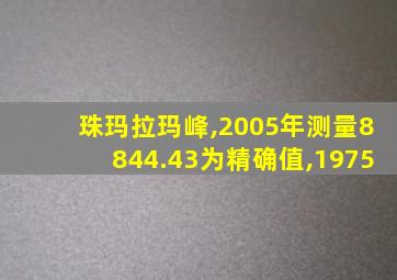 珠玛拉玛峰,2005年测量8844.43为精确值,1975