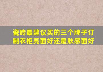 瓷砖最建议买的三个牌子订制衣柜亮面好还是肤感面好