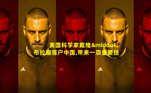 美国科学家戴维·布拉迪落户中国,带来一项重要技术...