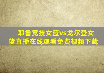 耶鲁竞技女篮vs戈尔登女篮直播在线观看免费视频下载
