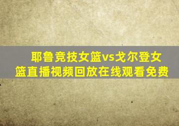 耶鲁竞技女篮vs戈尔登女篮直播视频回放在线观看免费