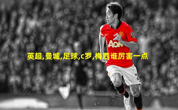 英超,曼城,足球,c罗,梅西谁厉害一点