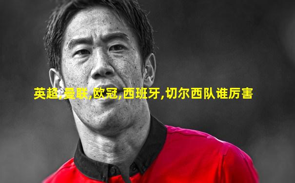 英超,曼联,欧冠,西班牙,切尔西队谁厉害