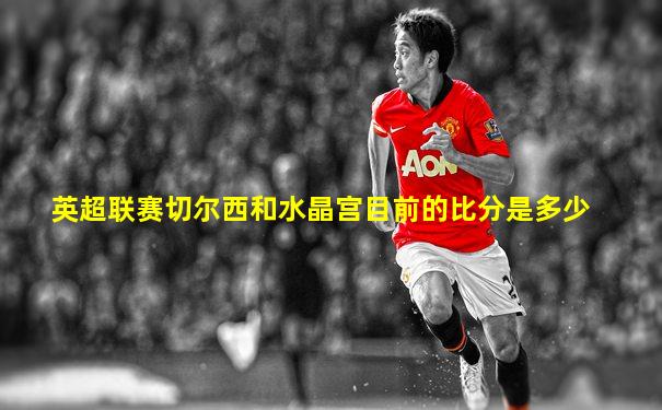 英超联赛切尔西和水晶宫目前的比分是多少