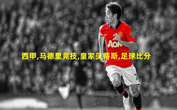 西甲,马德里竞技,皇家贝蒂斯,足球比分