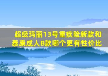 超级玛丽13号重疾险新款和泰康成人B款哪个更有性价比