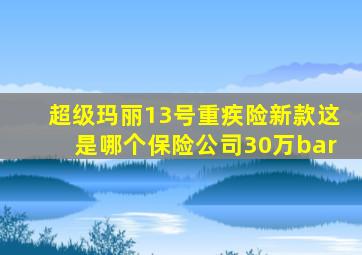 超级玛丽13号重疾险新款这是哪个保险公司30万bar