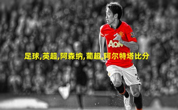 足球,英超,阿森纳,葡超,阿尔特塔比分