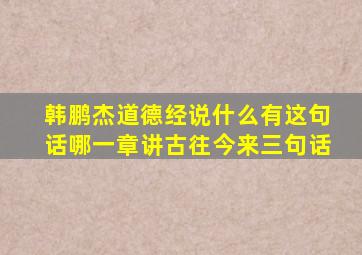 韩鹏杰道德经说什么有这句话哪一章讲古往今来三句话