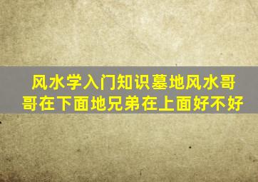 风水学入门知识墓地风水哥哥在下面地兄弟在上面好不好