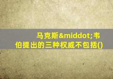 马克斯·韦伯提出的三种权威不包括()