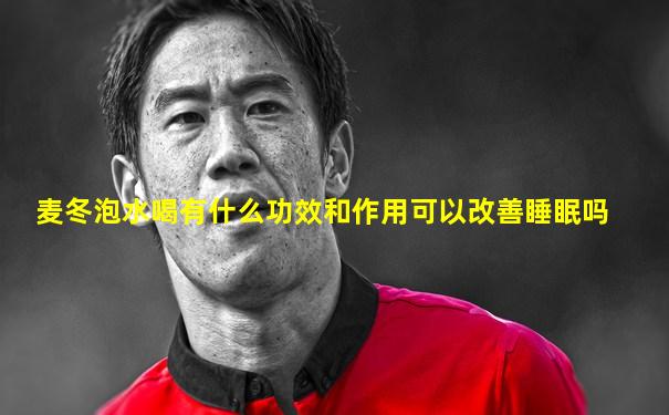 麦冬泡水喝有什么功效和作用可以改善睡眠吗